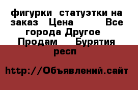 фигурки .статуэтки.на заказ › Цена ­ 250 - Все города Другое » Продам   . Бурятия респ.